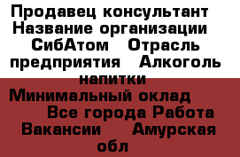 Продавец-консультант › Название организации ­ СибАтом › Отрасль предприятия ­ Алкоголь, напитки › Минимальный оклад ­ 14 000 - Все города Работа » Вакансии   . Амурская обл.